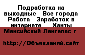 Подработка на выходные - Все города Работа » Заработок в интернете   . Ханты-Мансийский,Лангепас г.